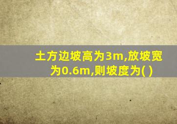 土方边坡高为3m,放坡宽为0.6m,则坡度为( )